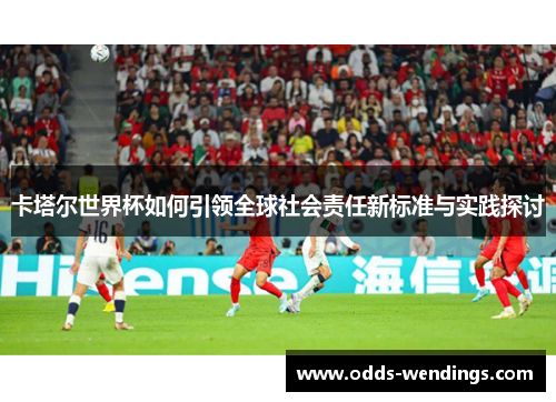 卡塔尔世界杯如何引领全球社会责任新标准与实践探讨