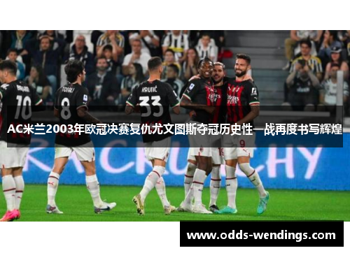 AC米兰2003年欧冠决赛复仇尤文图斯夺冠历史性一战再度书写辉煌