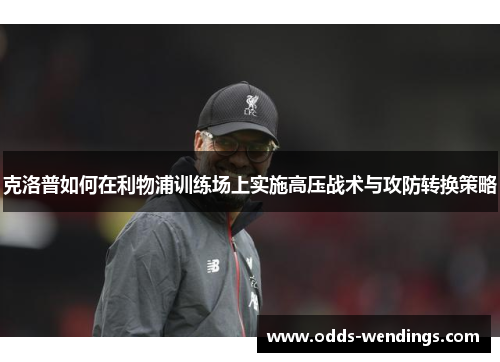克洛普如何在利物浦训练场上实施高压战术与攻防转换策略