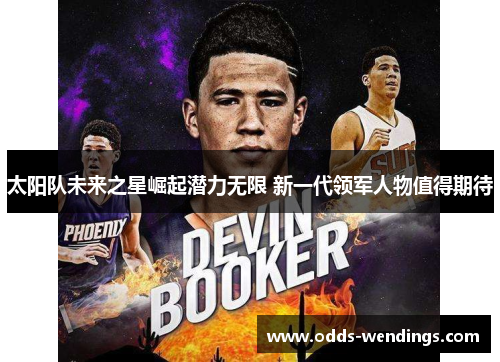 太阳队未来之星崛起潜力无限 新一代领军人物值得期待