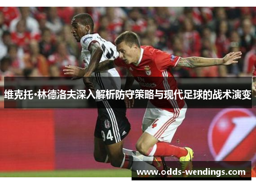 维克托·林德洛夫深入解析防守策略与现代足球的战术演变