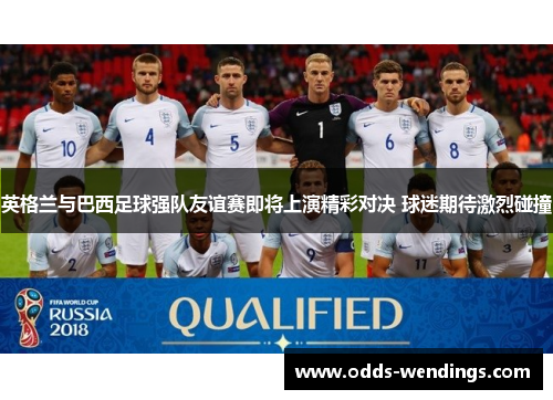 英格兰与巴西足球强队友谊赛即将上演精彩对决 球迷期待激烈碰撞