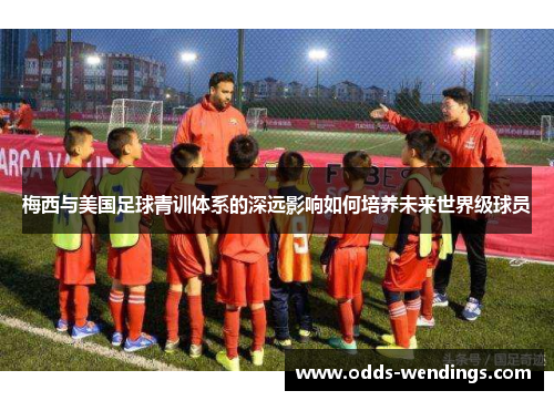 梅西与美国足球青训体系的深远影响如何培养未来世界级球员