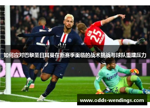 如何应对巴黎圣日耳曼在新赛季面临的战术挑战与球队重建压力