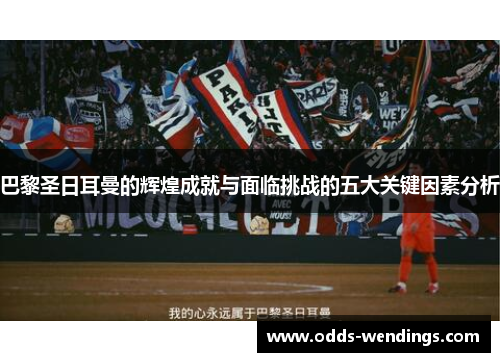巴黎圣日耳曼的辉煌成就与面临挑战的五大关键因素分析