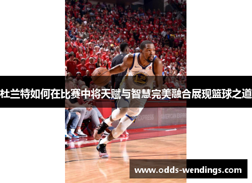 杜兰特如何在比赛中将天赋与智慧完美融合展现篮球之道