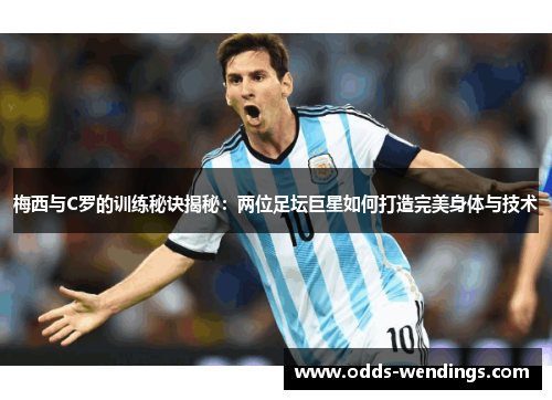 梅西与C罗的训练秘诀揭秘：两位足坛巨星如何打造完美身体与技术