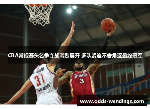 CBA常规赛头名争夺战激烈展开 多队紧追不舍角逐最终冠军