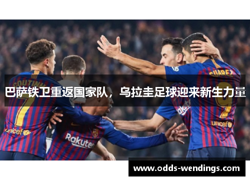巴萨铁卫重返国家队，乌拉圭足球迎来新生力量