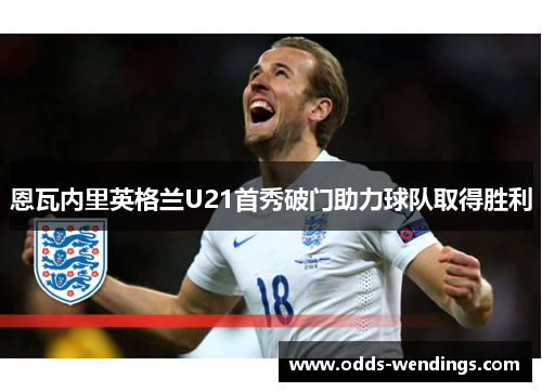 恩瓦内里英格兰U21首秀破门助力球队取得胜利