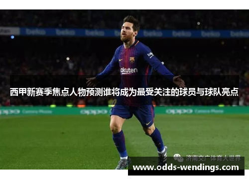 西甲新赛季焦点人物预测谁将成为最受关注的球员与球队亮点