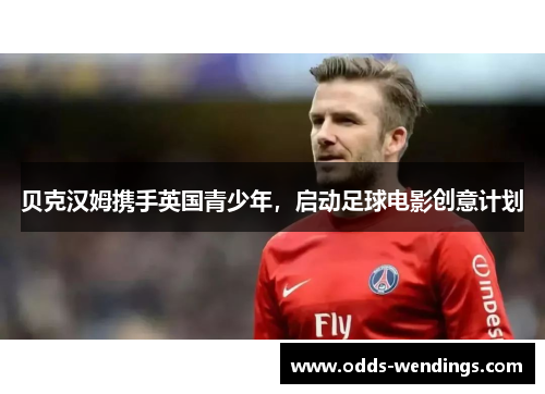 贝克汉姆携手英国青少年，启动足球电影创意计划