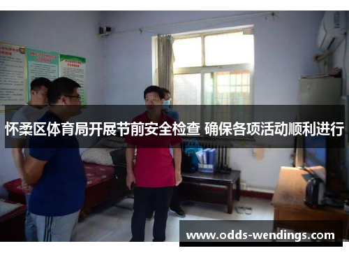 怀柔区体育局开展节前安全检查 确保各项活动顺利进行