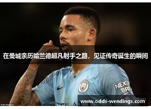 在曼城亲历哈兰德超凡射手之路，见证传奇诞生的瞬间