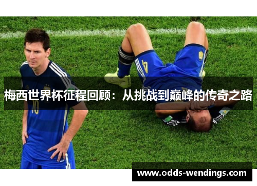 梅西世界杯征程回顾：从挑战到巅峰的传奇之路
