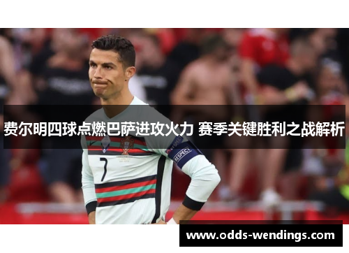 费尔明四球点燃巴萨进攻火力 赛季关键胜利之战解析