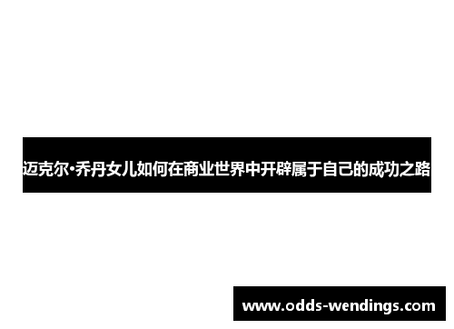 迈克尔·乔丹女儿如何在商业世界中开辟属于自己的成功之路