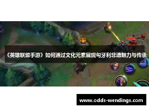 《英雄联盟手游》如何通过文化元素展现匈牙利非遗魅力与传承