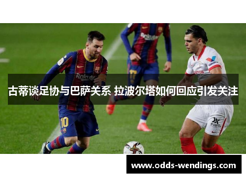 古蒂谈足协与巴萨关系 拉波尔塔如何回应引发关注