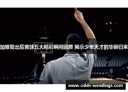 加维复出后首球五大精彩瞬间回顾 揭示少年天才的华丽归来