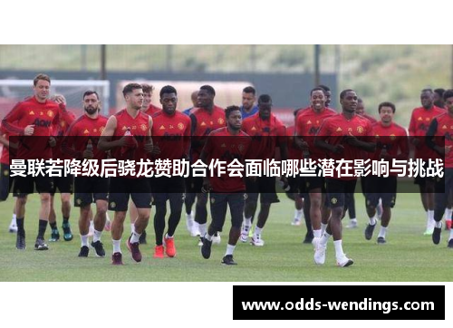 曼联若降级后骁龙赞助合作会面临哪些潜在影响与挑战