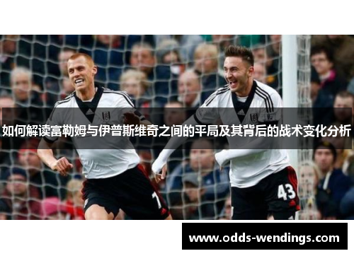 如何解读富勒姆与伊普斯维奇之间的平局及其背后的战术变化分析