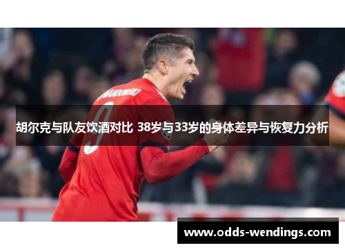 胡尔克与队友饮酒对比 38岁与33岁的身体差异与恢复力分析