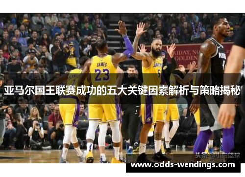 亚马尔国王联赛成功的五大关键因素解析与策略揭秘