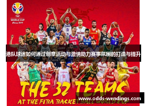 港队球迷如何通过创意活动与激情助力赛事氛围的打造与提升