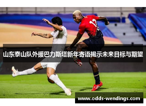 山东泰山队外援巴力斯塔新年寄语揭示未来目标与期望