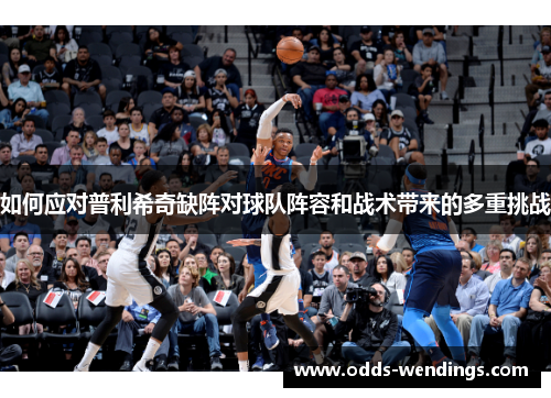 如何应对普利希奇缺阵对球队阵容和战术带来的多重挑战