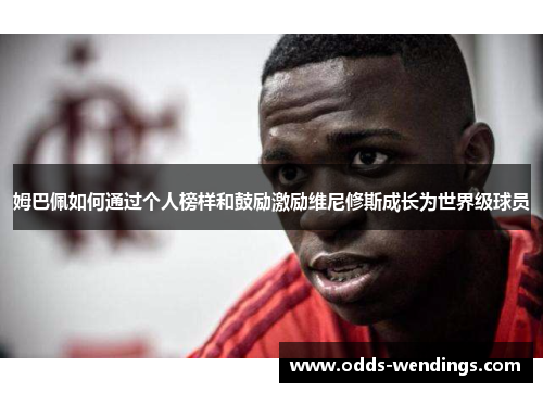 姆巴佩如何通过个人榜样和鼓励激励维尼修斯成长为世界级球员