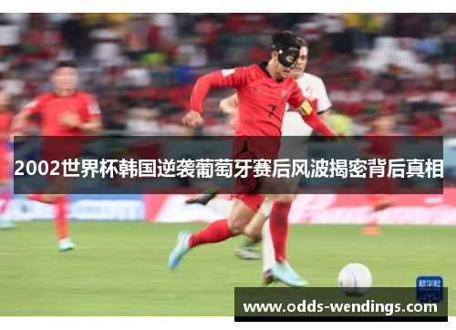 2002世界杯韩国逆袭葡萄牙赛后风波揭密背后真相