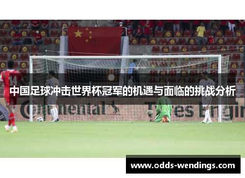 中国足球冲击世界杯冠军的机遇与面临的挑战分析