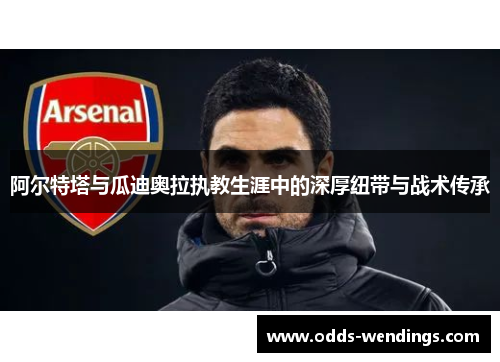 阿尔特塔与瓜迪奥拉执教生涯中的深厚纽带与战术传承